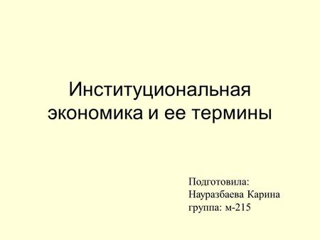 Институциональная экономика и ее термины Подготовила: Науразбаева Карина группа: м-215.