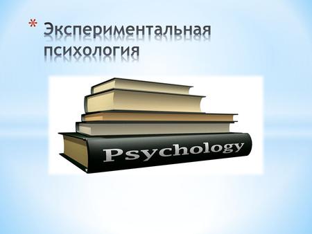* Экспериментальная психология – это не отдельная наука, это область психологии, упорядочивающая знания об общих для большинства психологических направлений.