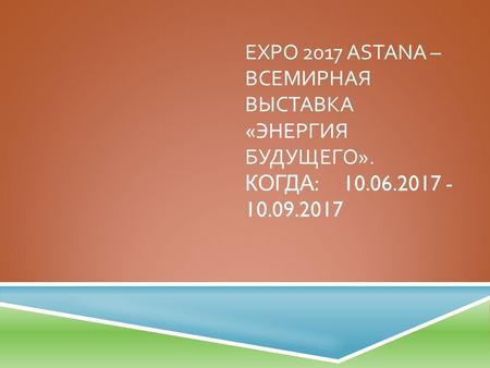 EXPO 2017 ASTANA – ВСЕМИРНАЯ ВЫСТАВКА « ЭНЕРГИЯ БУДУЩЕГО ». КОГДА :