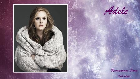 Adele Ramazanova Liana 7m1 class Adele Laurie Blue Adkins better known as Adele was born on May 5, 1988 in London England. She is the British singer,
