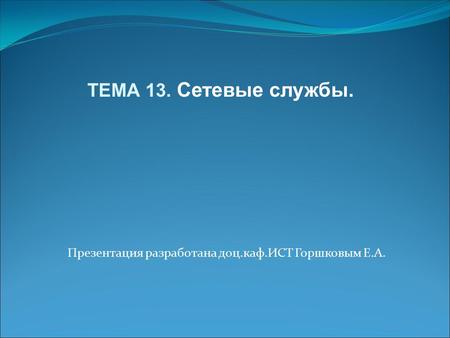 Презентация разработана доц.каф.ИСТ Горшковым Е.А. ТЕМА 13. Сетевые службы.