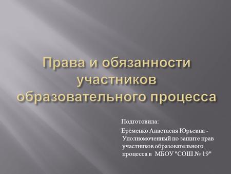 Подготовила : Ерёменко Анастасия Юрьевна - Уполномоченный по защите прав участников образовательного процесса в МБОУ  СОШ 19