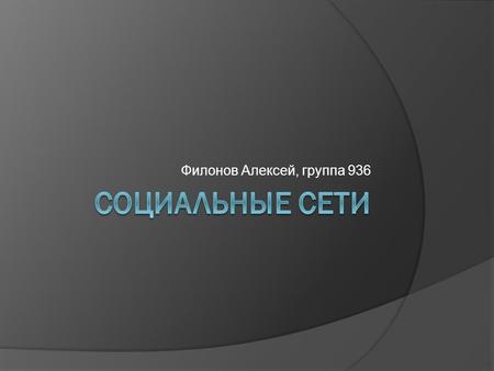 Филонов Алексей, группа 936. Социальная сеть – интерактивный многопользовательский веб-сайт, контент которого наполняется самими участниками сайта. Сайт.