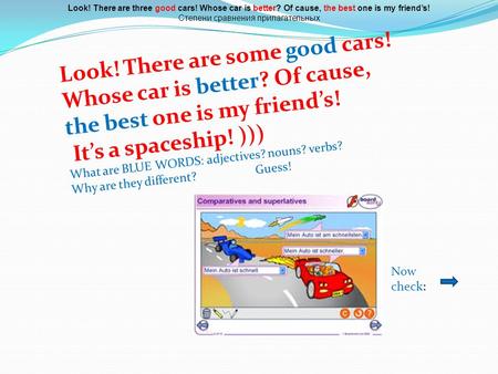 Look! There are some good cars! Whose car is better? Of cause, the best one is my friends! Its a spaceship! ))) What are BLUE WORDS: adjectives? nouns?