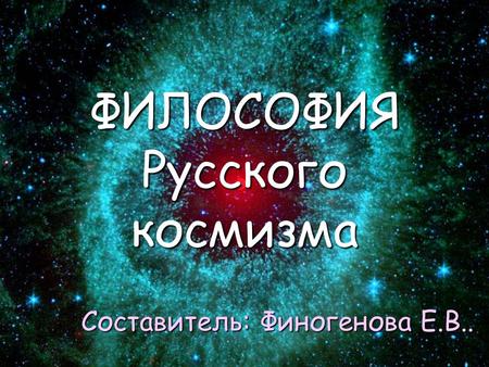 Составитель: Финогенова Е.В.. ФИЛОСОФИЯ Русского космизма.