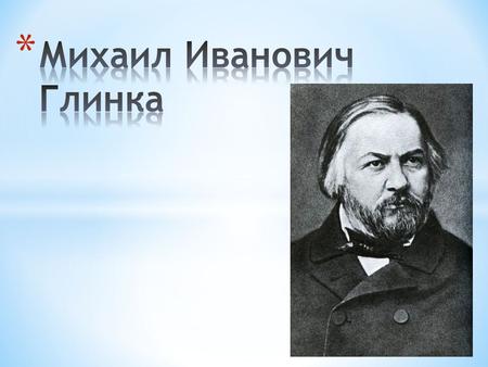 ГЛИНКА Михаил Иванович родился 20 мая (1 июня) 1804.В селе Новоспасском Смоленской губернии, в имении своих родителей, которое принадлежало его отцу -