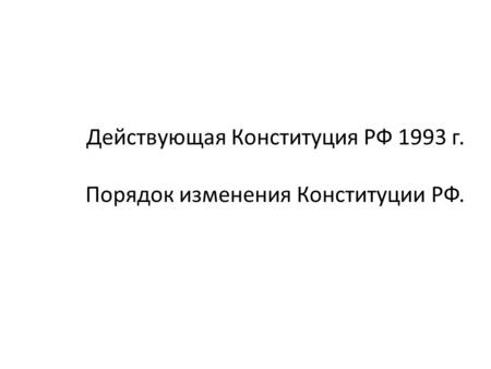 Действующая Конституция РФ 1993 г. Порядок изменения Конституции РФ.