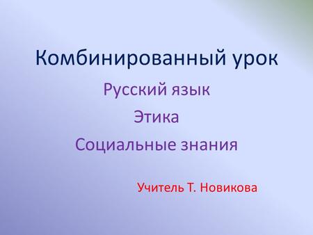Комбинированный урок Русский язык Этика Социальные знания Учитель Т. Новикова.