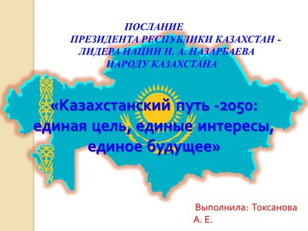 ПОСЛАНИЕ ПРЕЗИДЕНТА РЕСПУБЛИКИ КАЗАХСТАН - ЛИДЕРА НАЦИИ Н. А. НАЗАРБАЕВА НАРОДУ КАЗАХСТАНА « Казахстанский путь -2050: единая цель, единые интересы, единое.