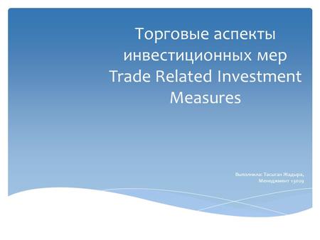 Торговые аспекты инвестиционных мер Trade Related Investment Measures Выполнила: Тасыган Жадыра, Менеджмент