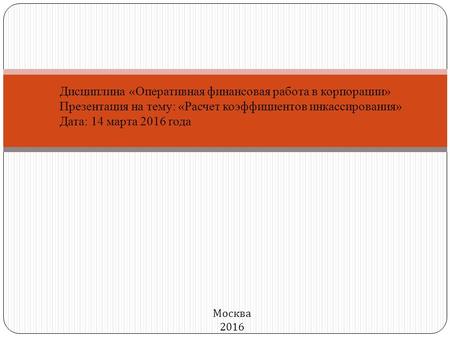 Дисциплина «Оперативная финансовая работа в корпорации» Презентация на тему: «Расчет коэффициентов инкассирования» Дата: 14 марта 2016 года Москва 2016.