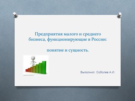 Предприятия малого и среднего бизнеса, функционирующие в России: понятие и сущность. Выполнил : Соболев А. И.