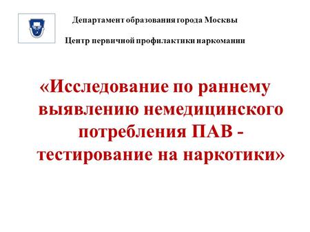 Департамент образования города Москвы Центр первичной профилактики наркомании «Исследование по раннему выявлению немедицинского потребления ПАВ - тестирование.