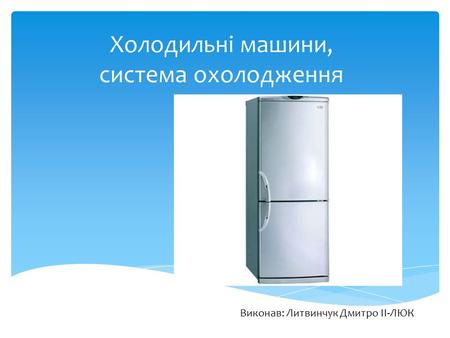 Холодильні машини, система охолодження Виконав: Литвинчук Дмитро II-ЛЮК.