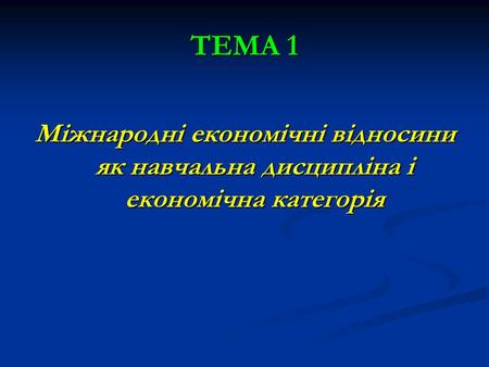 ТЕМА 1 Міжнародні економічні відносини як навчальна дисципліна і економічна категорія.
