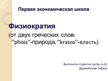 Первая экономическая школа Физиократия ( от двух греческих слов : phisis- природа, kratos- власть ) Выполнила студентка группы А-32 Дауренбекова Сабина.