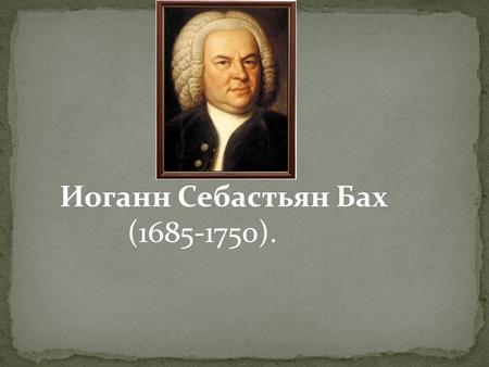 Иоганн Себастьян Бах ( ).. Родился 21 марта 1685 г. в Эйзенахе, где отец занимал должность придворного музыканта. Рано потеряв родителей (Баху.