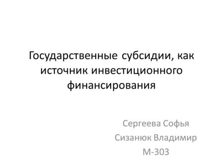 Государственные субсидии, как источник инвестиционного финансирования Сергеева Софья Сизанюк Владимир М-303.