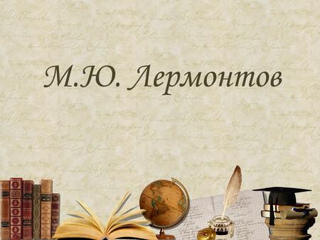 М.Ю. Лермонтов. Михаил Юрьевич Лермонтов (1814 – 1841) – великий русский поэт и прозаик, а также талантливый художник и драматург, произведения которого.