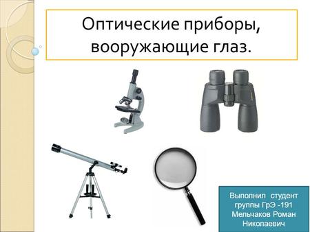 Оптические приборы, вооружающие глаз. Выполнил студент группы ГрЭ -191 Мельчаков Роман Николаевич.