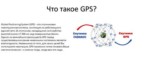 Global Positioning System (GPS) - это спутниковая навигационная система, состоящая из работающих в единой сети 24 спутников, находящихся на 6 орбитах высотой.