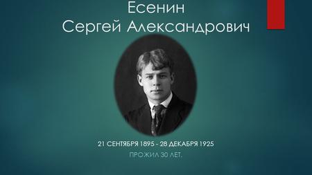 Есенин Сергей Александрович 21 СЕНТЯБРЯ ДЕКАБРЯ 1925 ПРОЖИЛ 30 ЛЕТ.