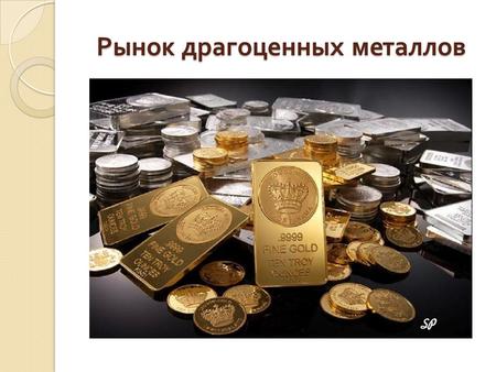 Рынок драгоценных металлов. Рынок драгоценных металлов - Рынок драгоценных металлов - это сфера экономических отношений между участниками сделок с драгоценными.