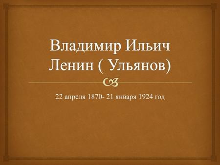 22 апреля января 1924 год. Владимир Ильич Ульянов родился в 1870 году в Симбирске ( ныне Ульяновск ), в семье инспектора народных училищ Симбирской.