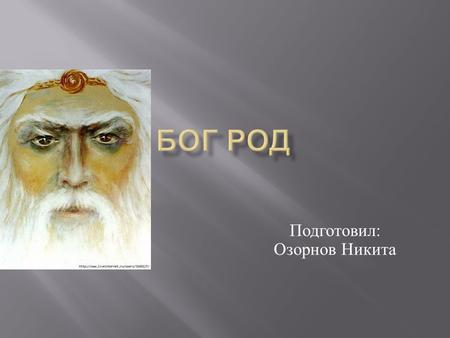 Подготовил : Озорнов Никита Род – славянский бог, создатель мира и отец первого поколения светлых богов ( боги - отцы ), Причина всех Причин, основатель.