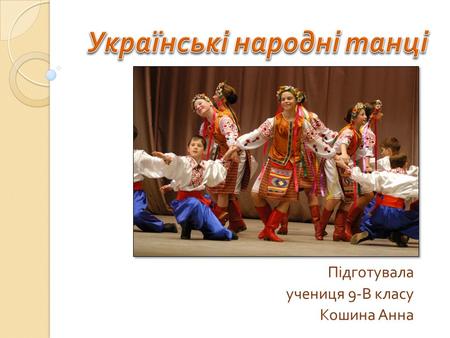 Підготувала учениця 9- В класу Кошина Анна. Українські народні танці, запальні і ліричні, нестримні і повільні, полонили весь світ. У них яскраво виявляється.
