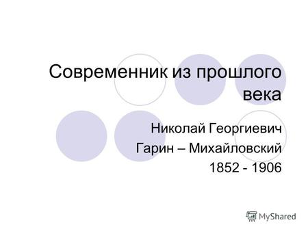 Современник из прошлого века Николай Георгиевич Гарин – Михайловский 1852 - 1906.