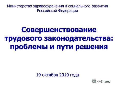Совершенствование трудового законодательства: проблемы и пути решения 19 октября 2010 года Министерство здравоохранения и социального развития Российской.
