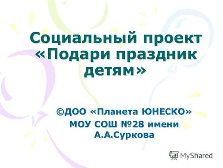 Социальный проект «Подари праздник детям» ©ДОО «Планета ЮНЕСКО» МОУ СОШ 28 имени А.А.Суркова.