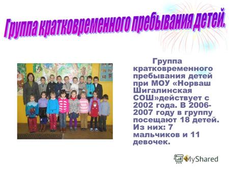 Группа кратковременного пребывания детей при МОУ «Норваш Шигалинская СОШ»действует с 2002 года. В 2006- 2007 году в группу посещают 18 детей. Из них: