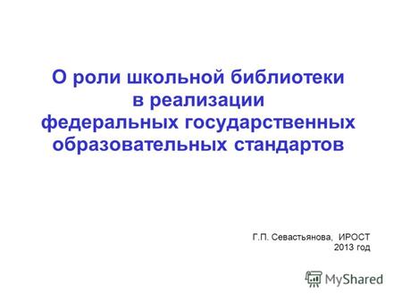 О роли школьной библиотеки в реализации федеральных государственных образовательных стандартов Г.П. Севастьянова, ИРОСТ 2013 год.