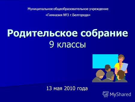 Родительское собрание 9 классы 13 мая 2010 года Муниципальное общеобразовательное учреждение «Гимназия 3 г.Белгорода»