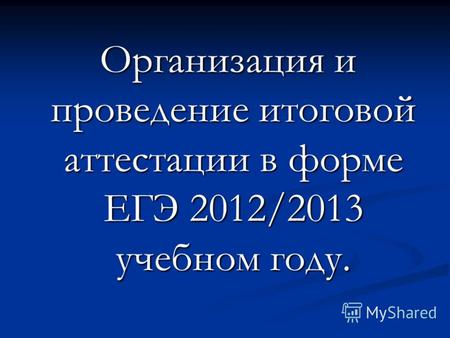 Организация и проведение итоговой аттестации в форме ЕГЭ 2012/2013 учебном году. Организация и проведение итоговой аттестации в форме ЕГЭ 2012/2013 учебном.