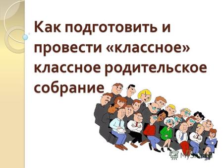 Как подготовить и провести « классное » классное родительское собрание.