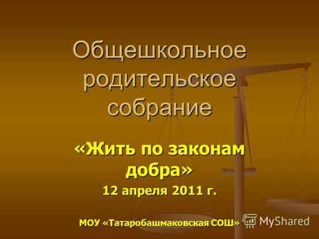 Общешкольное родительское собрание «Жить по законам добра» 12 апреля 2011 г. МОУ «Татаробашмаковская СОШ»