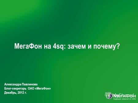 МегаФон на 4sq: зачем и почему? Александра Павлинова Блог-секретарь ОАО «МегаФон» Декабрь, 2012 г.