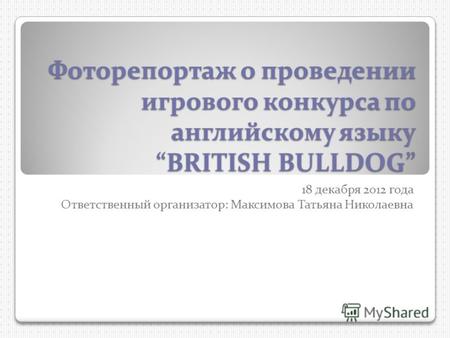Фоторепортаж о проведении игрового конкурса по английскому языку BRITISH BULLDOG 18 декабря 2012 года Ответственный организатор: Максимова Татьяна Николаевна.
