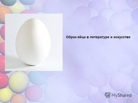 Образ яйца в литературе и искусстве. Цели 1.Исследовать образ яйца в литературе: мифы сказки устное народное творчество 2.Изучить образ яйца как символ.