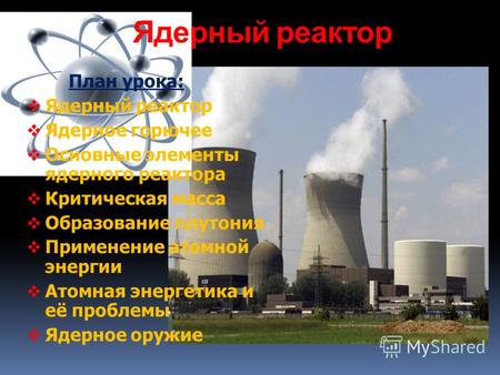 Ядерный реактор План урока: Ядерный реактор Ядерное горючее Основные элементы ядерного реактора Критическая масса Образование плутония Применение атомной.