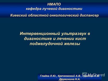 1 НМАПО кафедра лучевой диагностики Киевский областной онкологический диспансер Интервенционный ультразвук в диагностике и лечении кист поджелудочной железы.