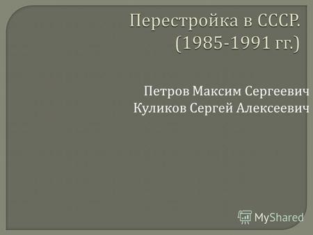 Перестройка в СССР. (1985-1991 гг.) Петров Максим Сергеевич Куликов Сергей Алексеевич.