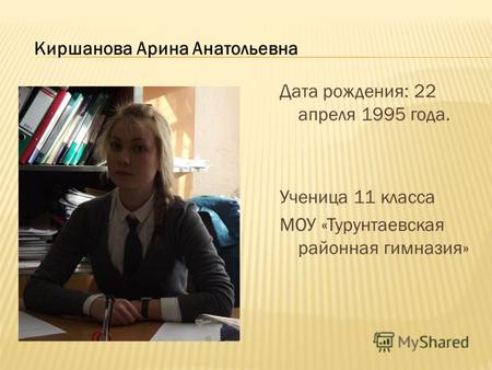 Дата рождения: 22 апреля 1995 года. Ученица 11 класса МОУ «Турунтаевская районная гимназия» Киршанова Арина Анатольевна.