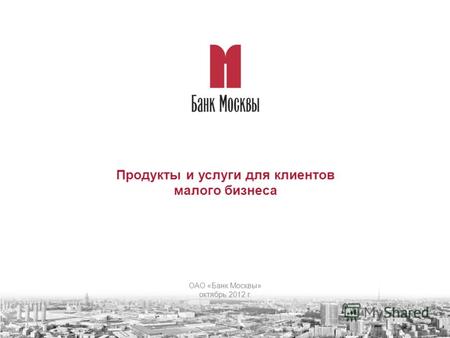 Продукты и услуги для клиентов малого бизнеса ОАО «Банк Москвы» октябрь 2012 г.