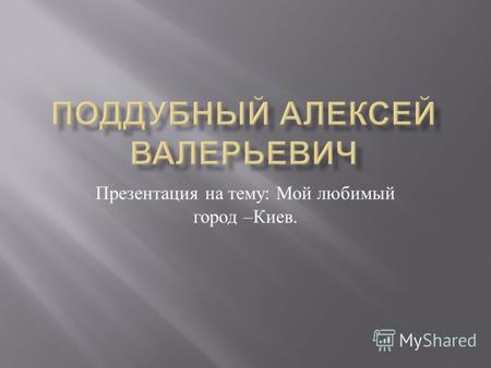 Презентация на тему : Мой любимый город – Киев.