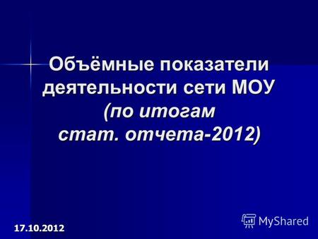 Объёмные показатели деятельности сети МОУ (по итогам стат. отчета-2012) 17.10.2012.