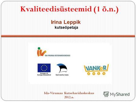 Kvaliteedisüsteemid (1 õ.n.) Ida-Virumaa Kutsehariduskeskus 2012.a. Irina Leppik kutseõpetaja.